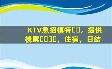 KTV急招模特，提供機票，住宿，日結